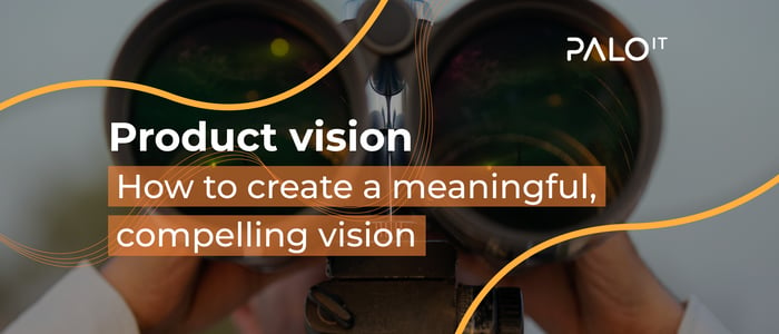 Product vision: How to create a meaningful, compelling vision